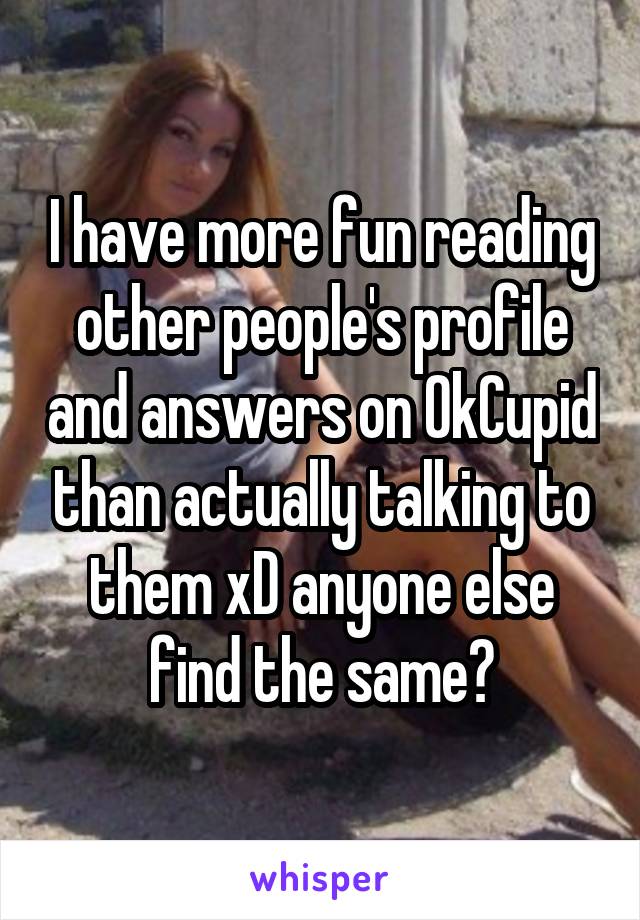 I have more fun reading other people's profile and answers on OkCupid than actually talking to them xD anyone else find the same?