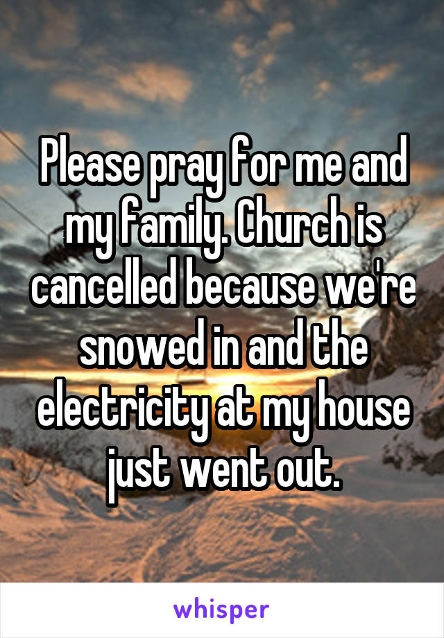 Please pray for me and my family. Church is cancelled because we're snowed in and the electricity at my house just went out.