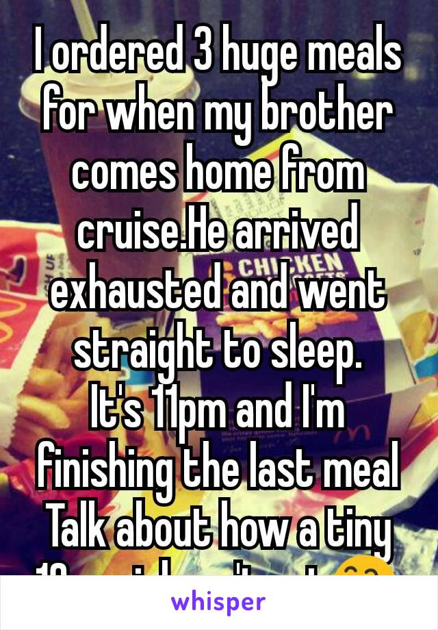 I ordered 3 huge meals for when my brother comes home from cruise.He arrived exhausted and went straight to sleep.
It's 11pm and I'm finishing the last meal
Talk about how a tiny 18yo girl can't eat😅