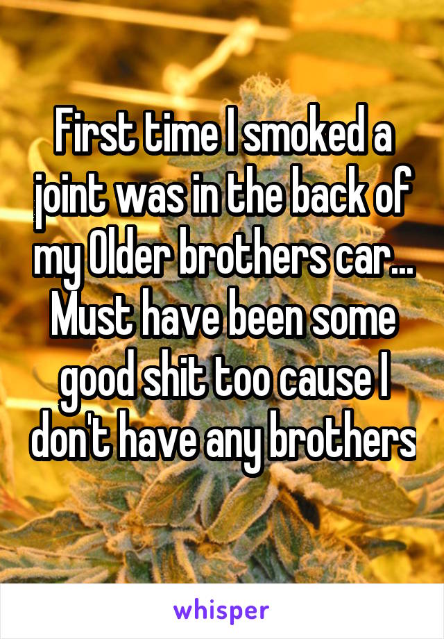 First time I smoked a joint was in the back of my Older brothers car... Must have been some good shit too cause I don't have any brothers 