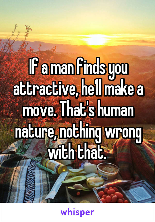 If a man finds you attractive, he'll make a move. That's human nature, nothing wrong with that. 