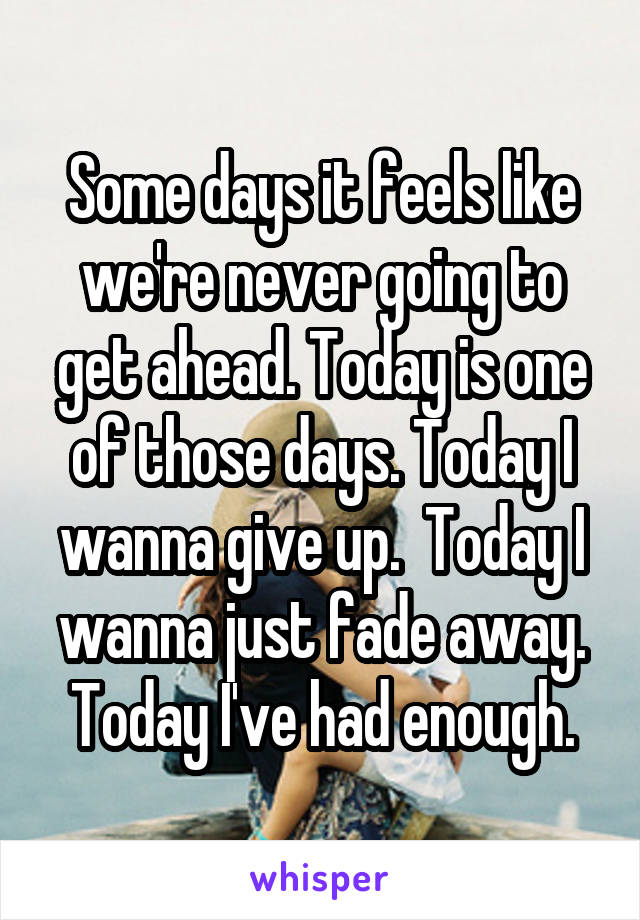 Some days it feels like we're never going to get ahead. Today is one of those days. Today I wanna give up.  Today I wanna just fade away. Today I've had enough.