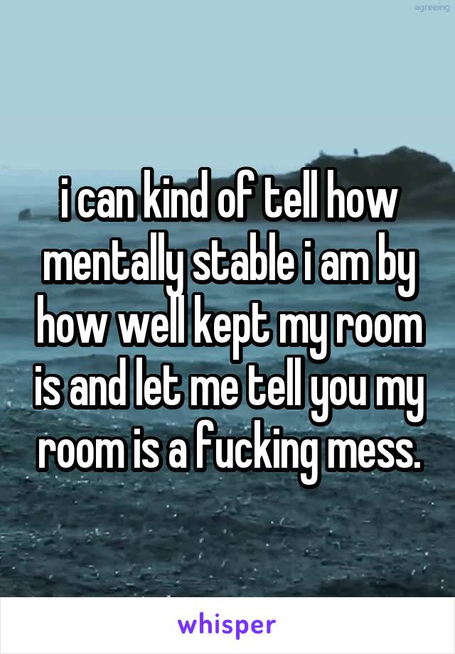 i can kind of tell how mentally stable i am by how well kept my room is and let me tell you my room is a fucking mess.