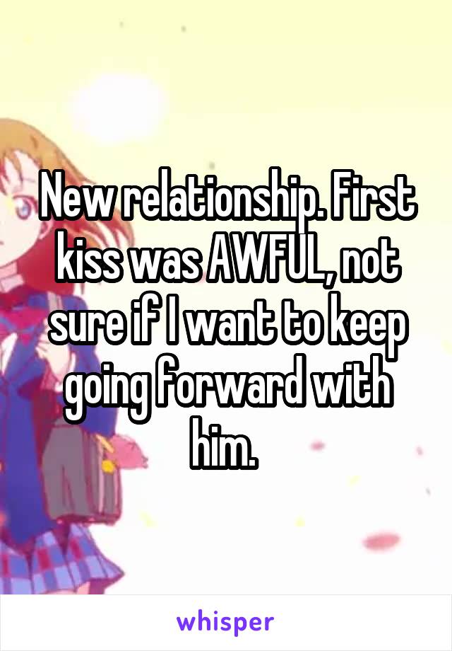 New relationship. First kiss was AWFUL, not sure if I want to keep going forward with him. 