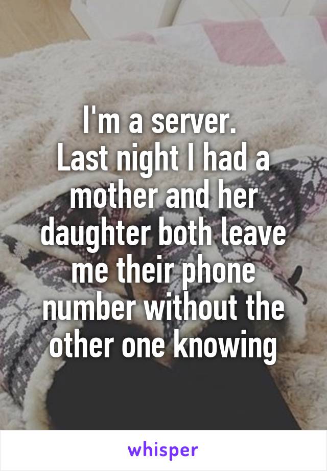 I'm a server. 
Last night I had a mother and her daughter both leave me their phone number without the other one knowing