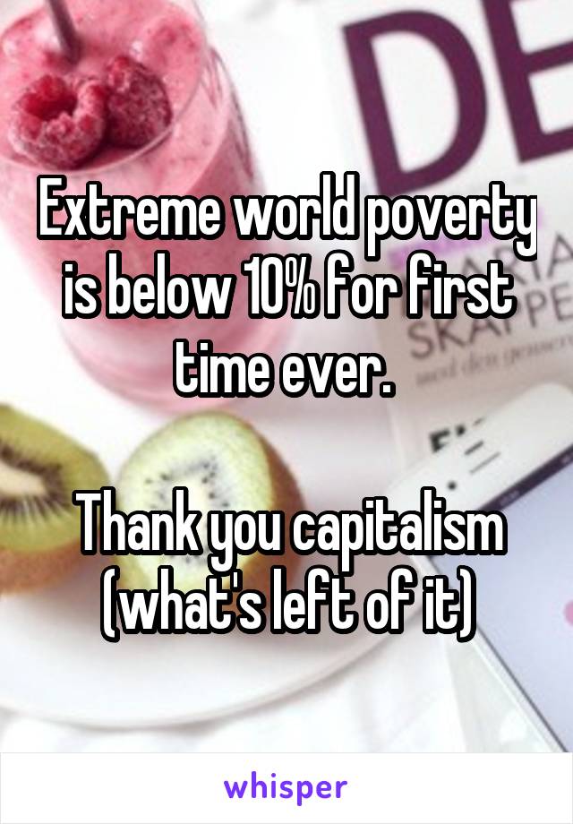 Extreme world poverty is below 10% for first time ever. 

Thank you capitalism (what's left of it)