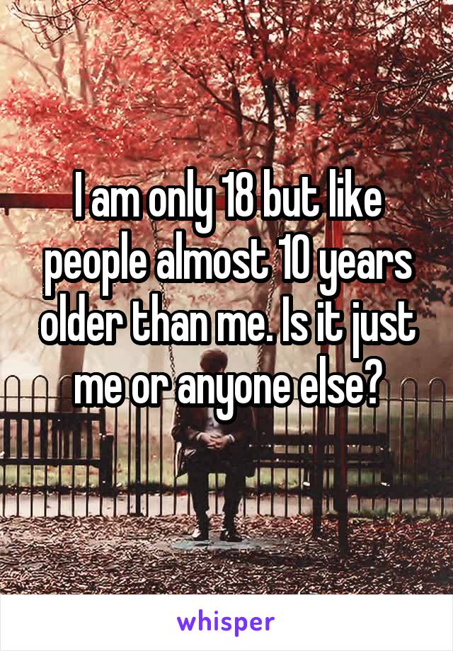 I am only 18 but like people almost 10 years older than me. Is it just me or anyone else?
