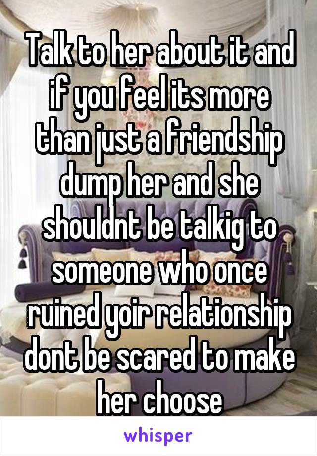 Talk to her about it and if you feel its more than just a friendship dump her and she shouldnt be talkig to someone who once ruined yoir relationship dont be scared to make her choose