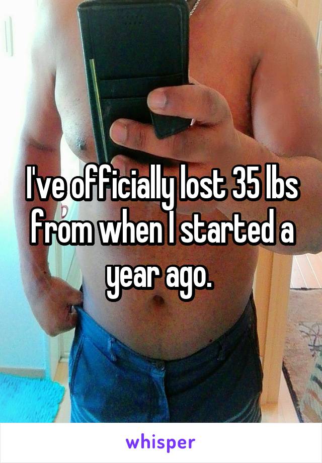 I've officially lost 35 lbs from when I started a year ago. 