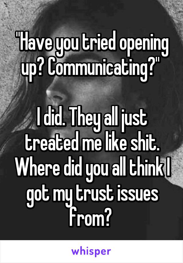 "Have you tried opening up? Communicating?" 

I did. They all just treated me like shit. Where did you all think I got my trust issues from? 