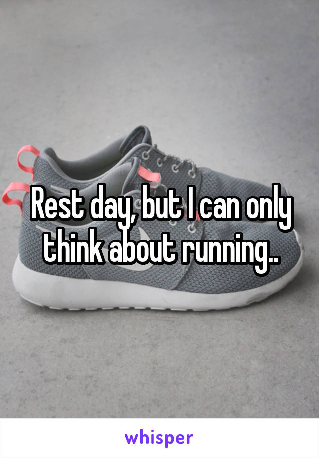 Rest day, but I can only think about running..