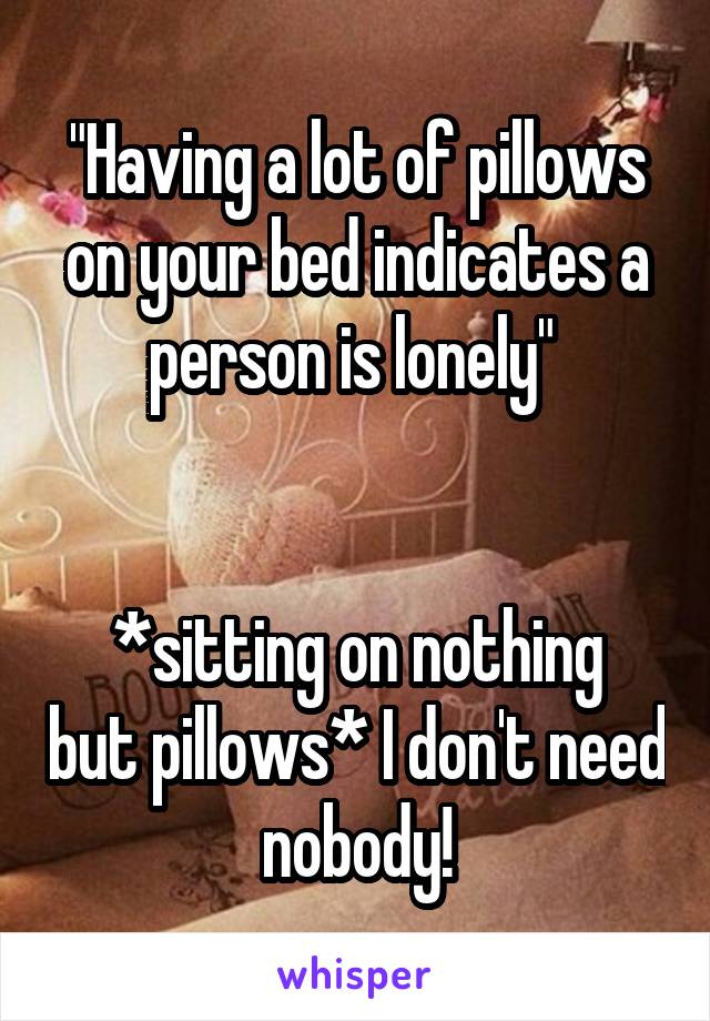 "Having a lot of pillows on your bed indicates a person is lonely" 


*sitting on nothing but pillows* I don't need nobody!