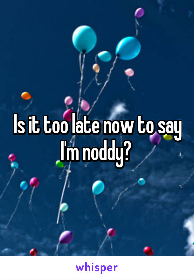 Is it too late now to say I'm noddy? 