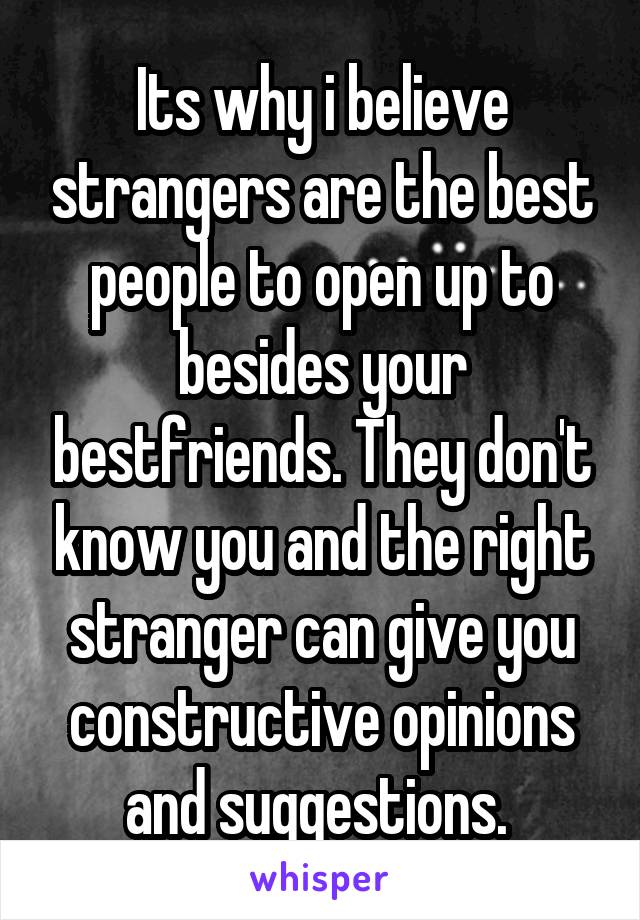 Its why i believe strangers are the best people to open up to besides your bestfriends. They don't know you and the right stranger can give you constructive opinions and suggestions. 