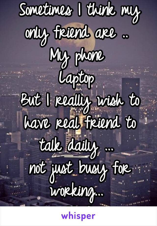 Sometimes I think my only friend are .. 
My phone 
Laptop 
But I really wish to have real friend to talk daily ... 
not just busy for working... 
25 f 