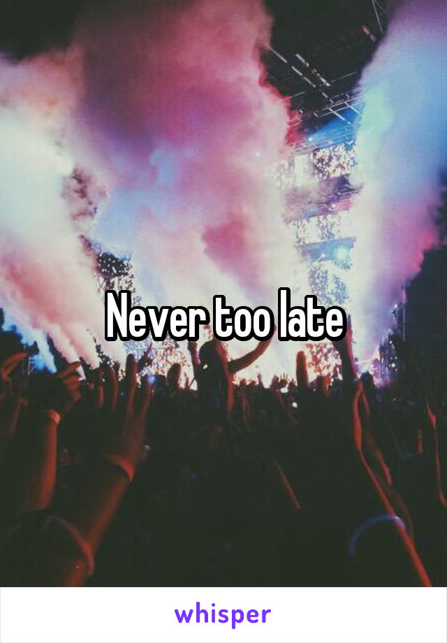 Never too late