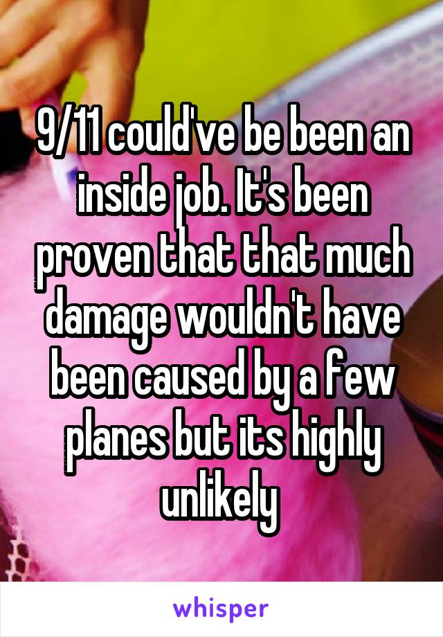 9/11 could've be been an inside job. It's been proven that that much damage wouldn't have been caused by a few planes but its highly unlikely 