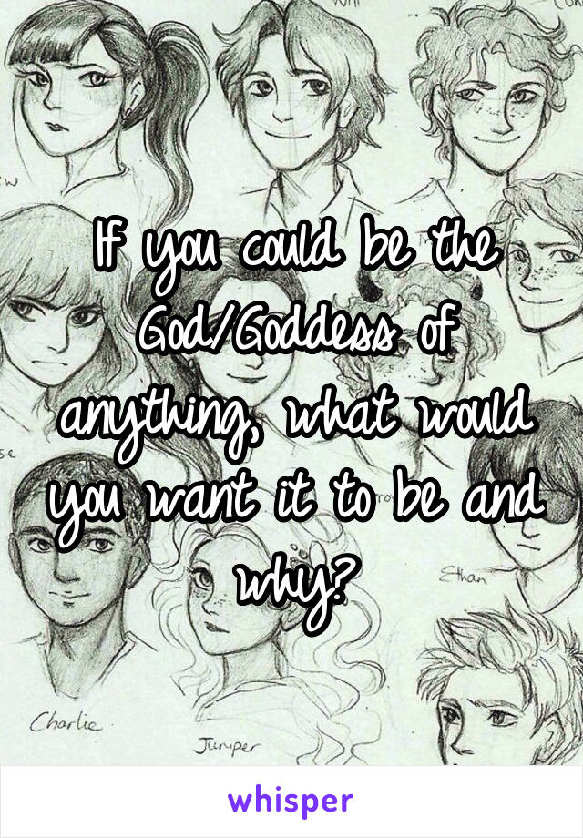 If you could be the God/Goddess of anything, what would you want it to be and why?