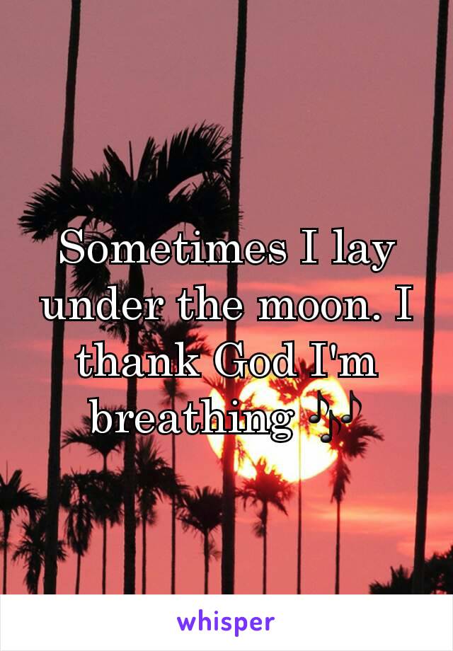 Sometimes I lay under the moon. I thank God I'm breathing 🎶