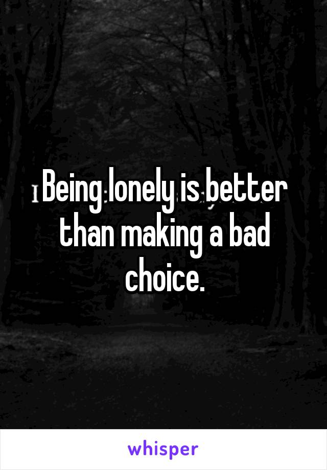 Being lonely is better than making a bad choice.