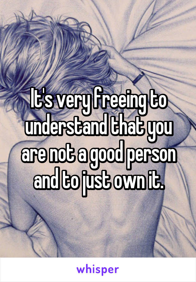 It's very freeing to understand that you are not a good person and to just own it.