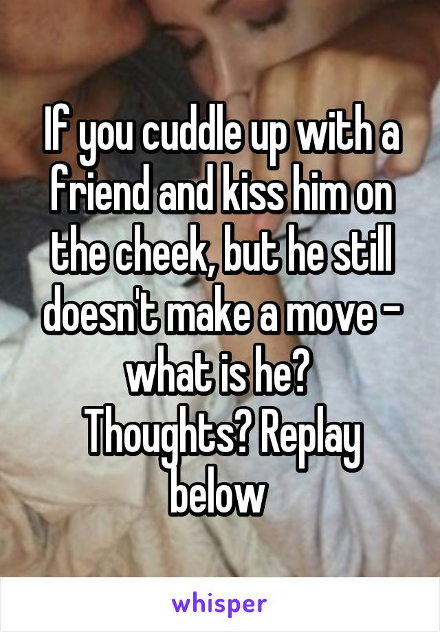 If you cuddle up with a friend and kiss him on the cheek, but he still doesn't make a move - what is he? 
Thoughts? Replay below 