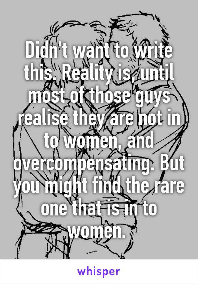 Didn't want to write this. Reality is, until most of those guys realise they are not in to women, and overcompensating. But you might find the rare one that is in to women. 