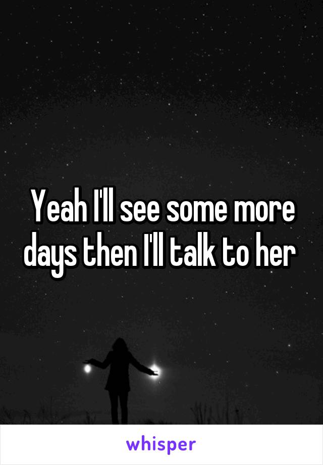 Yeah I'll see some more days then I'll talk to her 