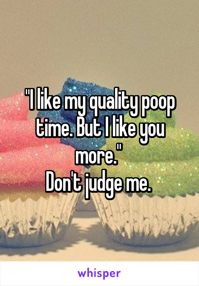 "I like my quality poop time. But I like you more." 
Don't judge me. 