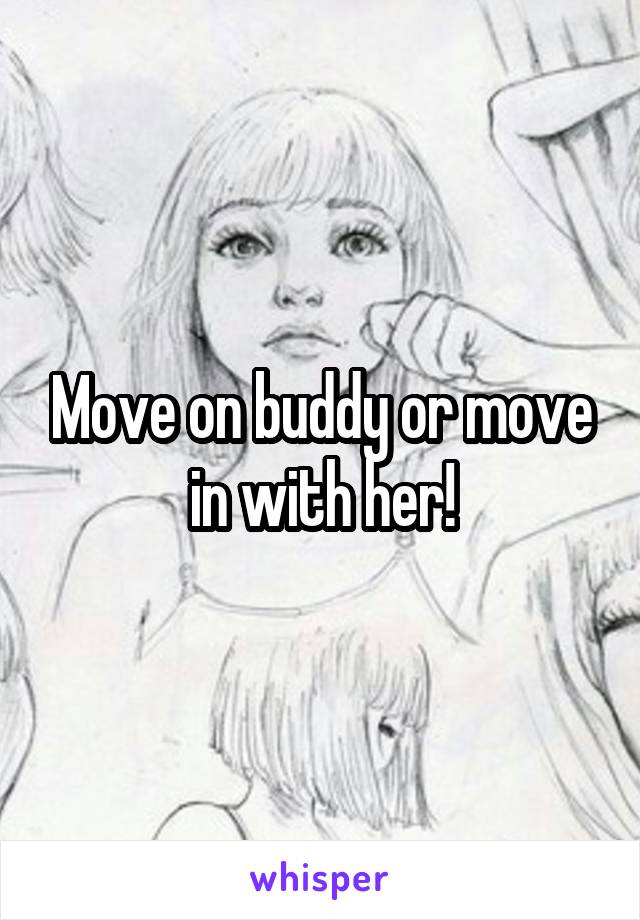 Move on buddy or move in with her!