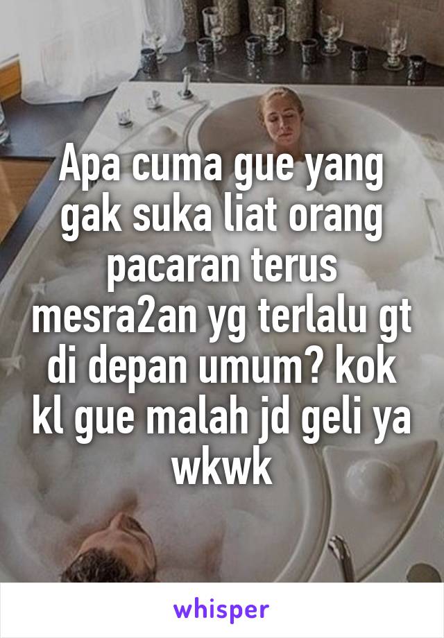 Apa cuma gue yang gak suka liat orang pacaran terus mesra2an yg terlalu gt di depan umum? kok kl gue malah jd geli ya wkwk