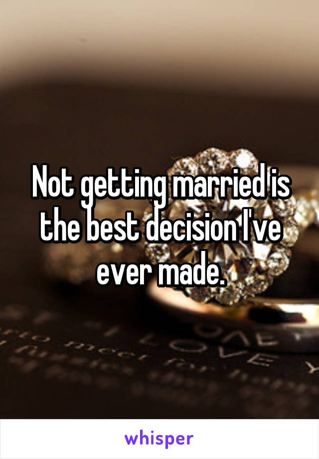 Not getting married is the best decision I've ever made.