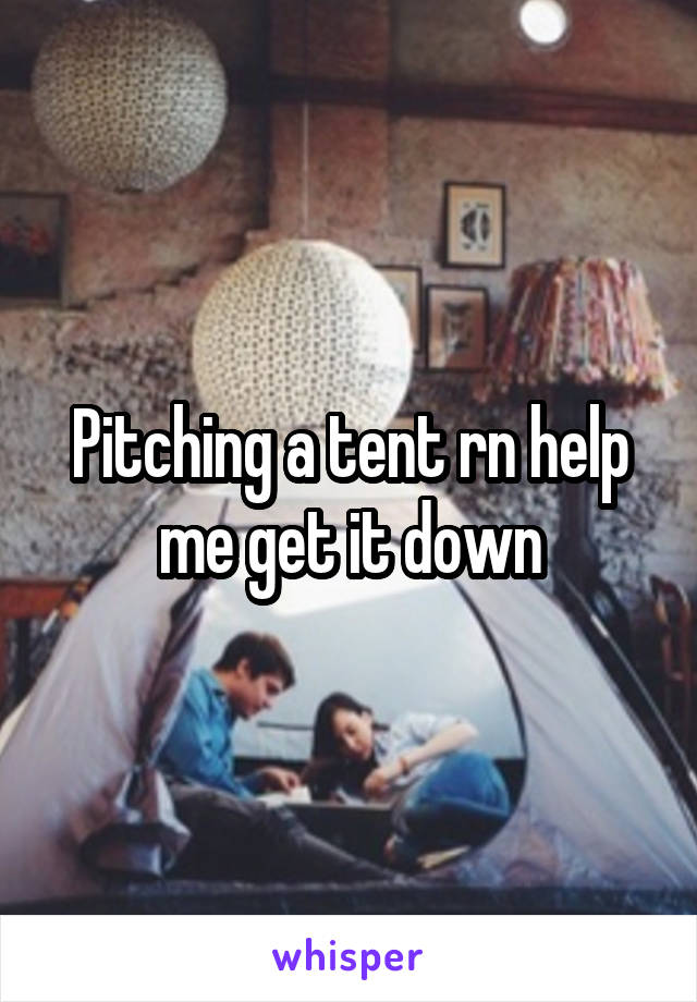 Pitching a tent rn help me get it down