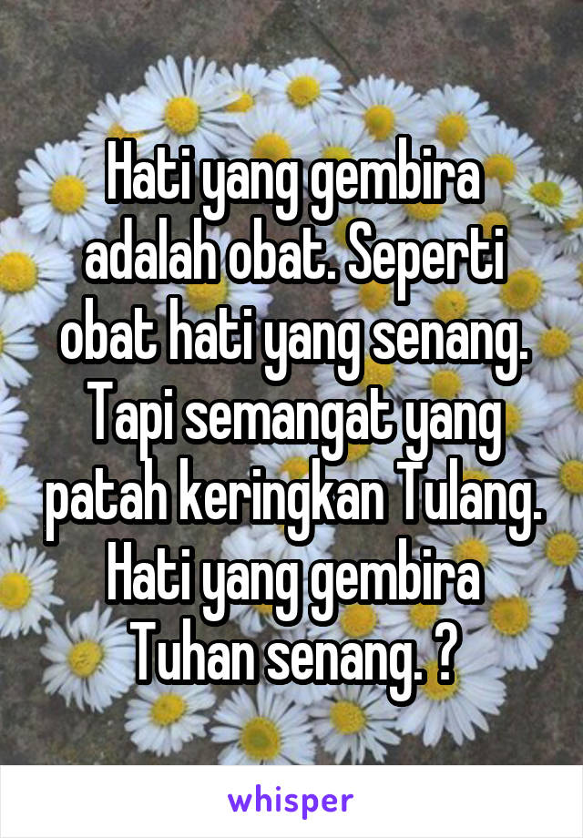 Hati yang gembira adalah obat. Seperti obat hati yang senang. Tapi semangat yang patah keringkan Tulang. Hati yang gembira Tuhan senang. 🤗