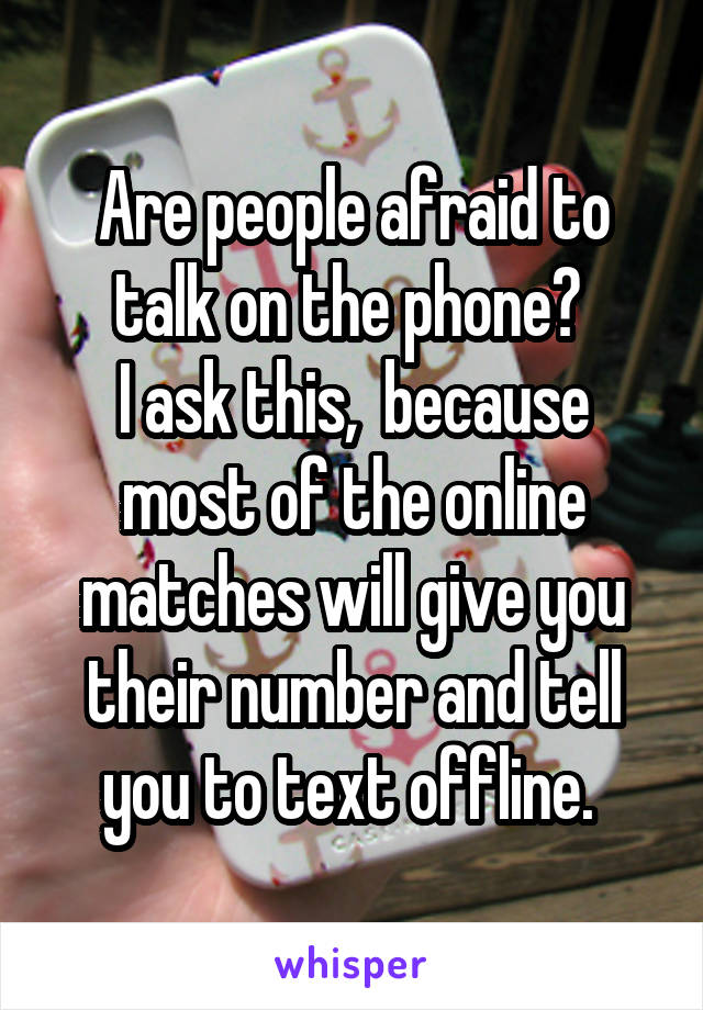 Are people afraid to talk on the phone? 
I ask this,  because most of the online matches will give you their number and tell you to text offline. 