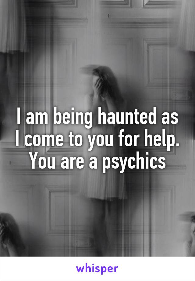 I am being haunted as I come to you for help. You are a psychics