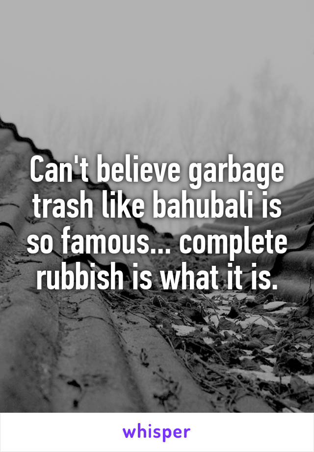 Can't believe garbage trash like bahubali is so famous... complete rubbish is what it is.