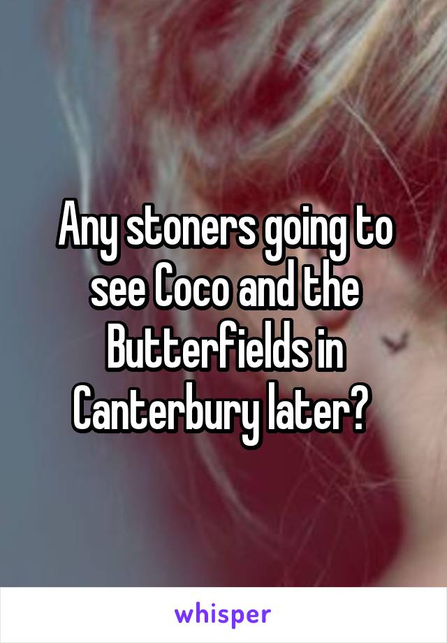 Any stoners going to see Coco and the Butterfields in Canterbury later? 