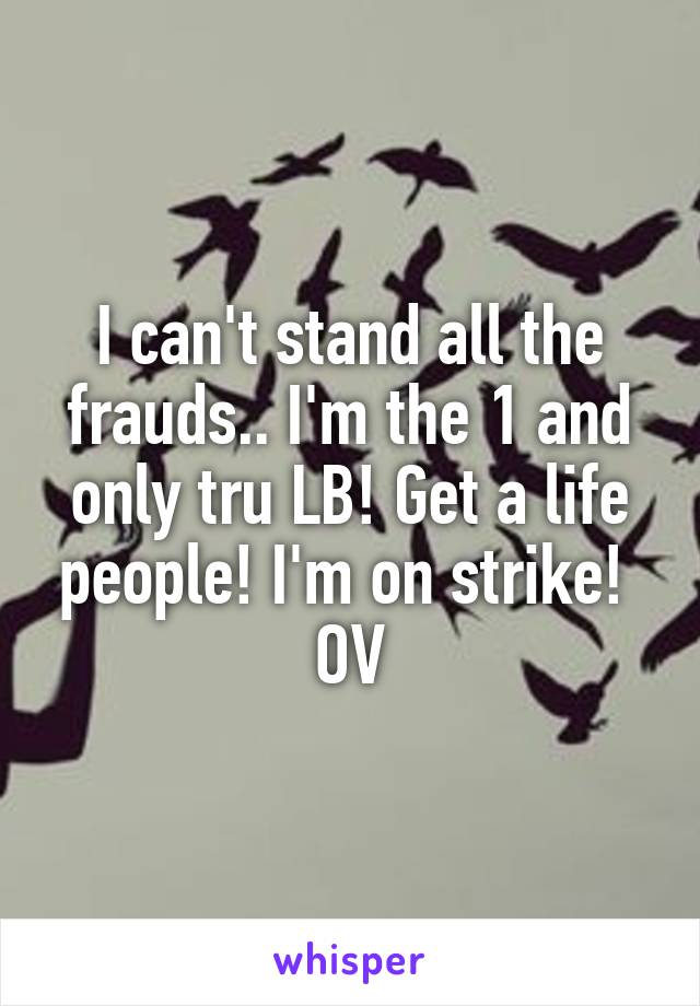 I can't stand all the frauds.. I'm the 1 and only tru LB! Get a life people! I'm on strike! 
OV