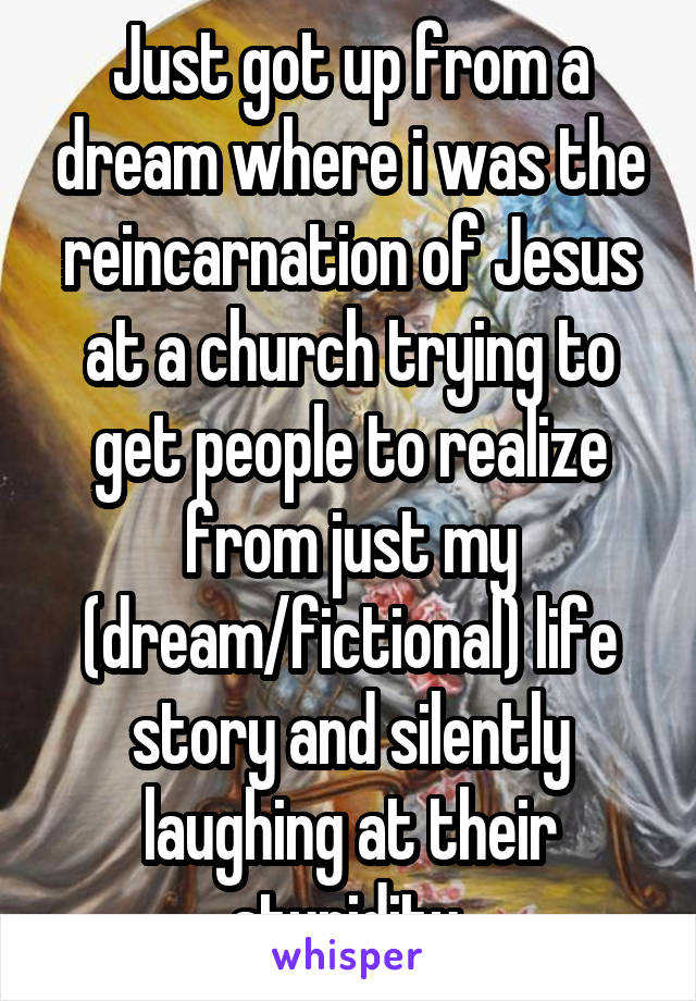 Just got up from a dream where i was the reincarnation of Jesus at a church trying to get people to realize from just my (dream/fictional) life story and silently laughing at their stupidity.