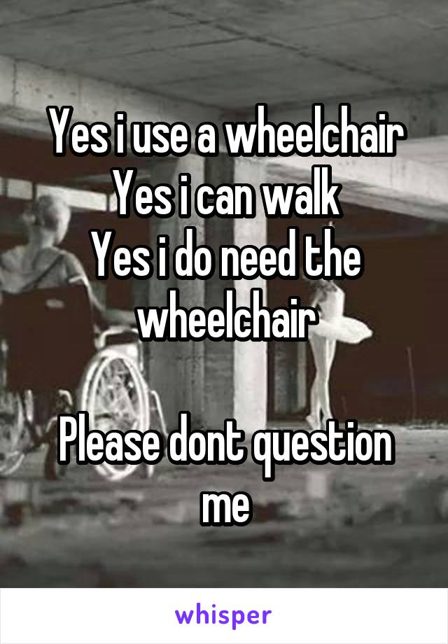 Yes i use a wheelchair
Yes i can walk
Yes i do need the wheelchair

Please dont question me