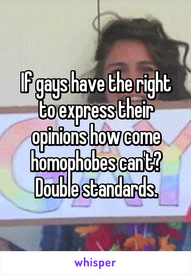 If gays have the right to express their opinions how come homophobes can't? Double standards.