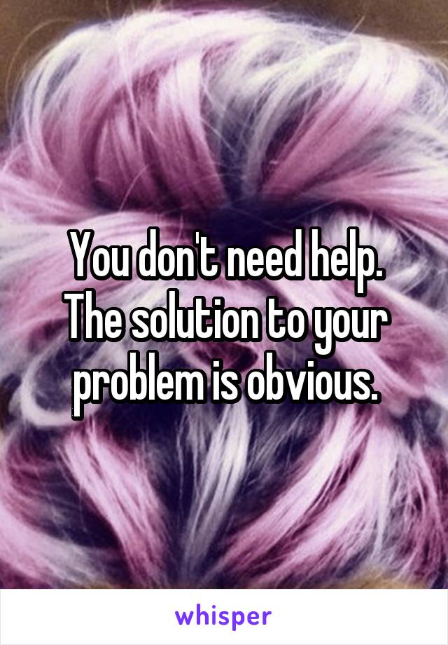 You don't need help.
The solution to your problem is obvious.