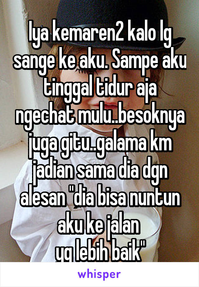 Iya kemaren2 kalo lg sange ke aku. Sampe aku tinggal tidur aja ngechat mulu..besoknya juga gitu..galama km jadian sama dia dgn alesan "dia bisa nuntun aku ke jalan 
yg lebih baik"