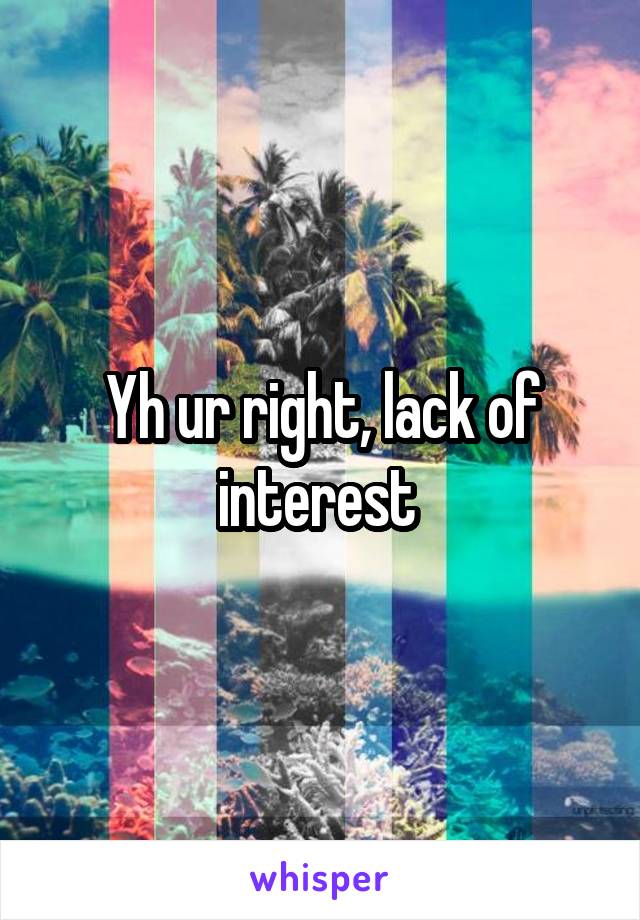 Yh ur right, lack of interest 