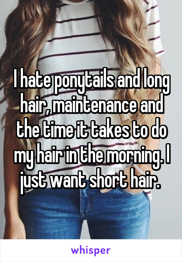 I hate ponytails and long hair, maintenance and the time it takes to do my hair in the morning. I just want short hair. 