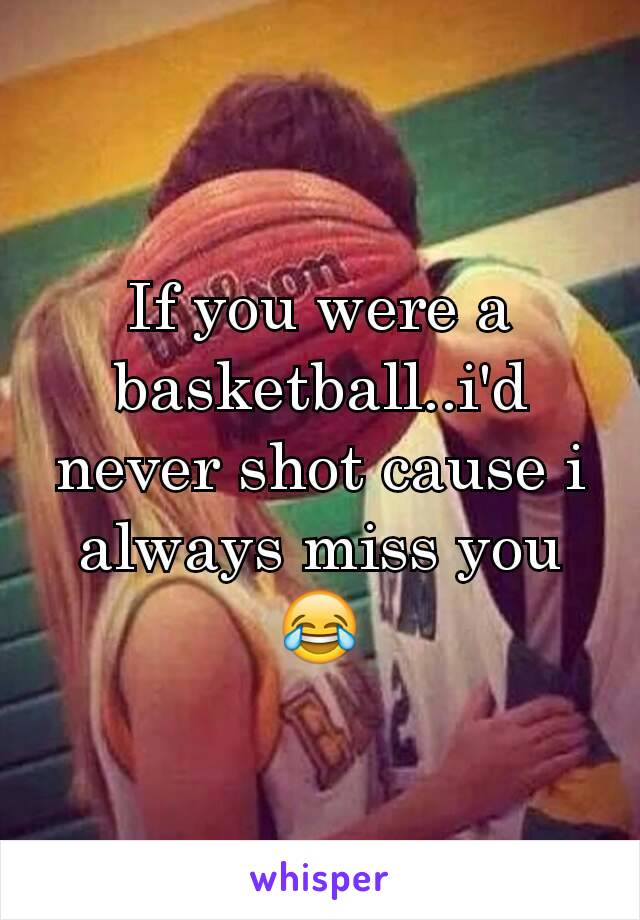 If you were a basketball..i'd never shot cause i always miss you😂