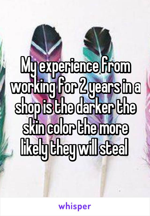 My experience from working for 2 years in a shop is the darker the skin color the more likely they will steal 