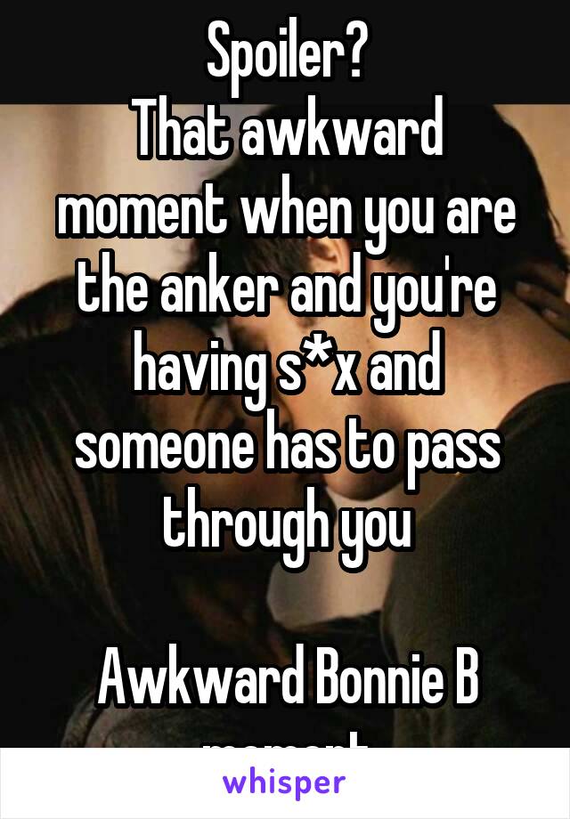 Spoiler?
That awkward moment when you are the anker and you're having s*x and someone has to pass through you

Awkward Bonnie B moment