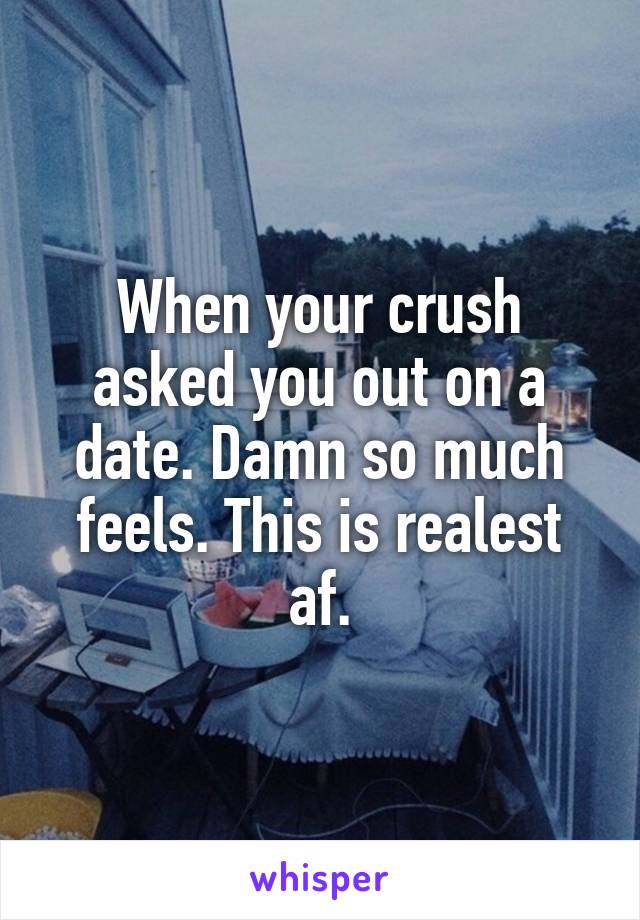 When your crush asked you out on a date. Damn so much feels. This is realest af.